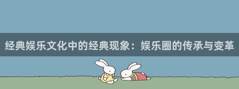 3d开奖结果彩虹多多：经典娱乐文化中的经典现象：娱乐圈的传承与变革